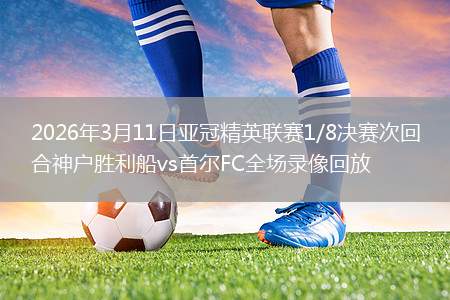 2026年3月11日亚冠精英联赛1/8决赛次回合神户胜利船vs首尔FC全场录像回放